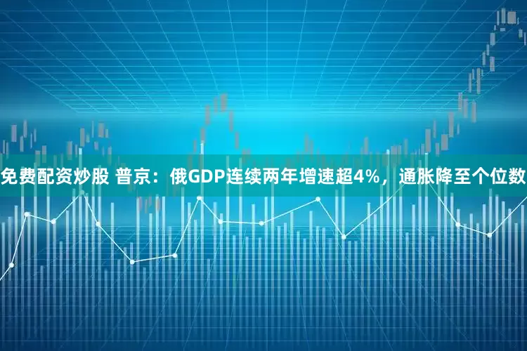 免费配资炒股 普京：俄GDP连续两年增速超4%，通胀降至个位数