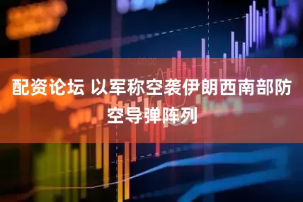 配资论坛 以军称空袭伊朗西南部防空导弹阵列