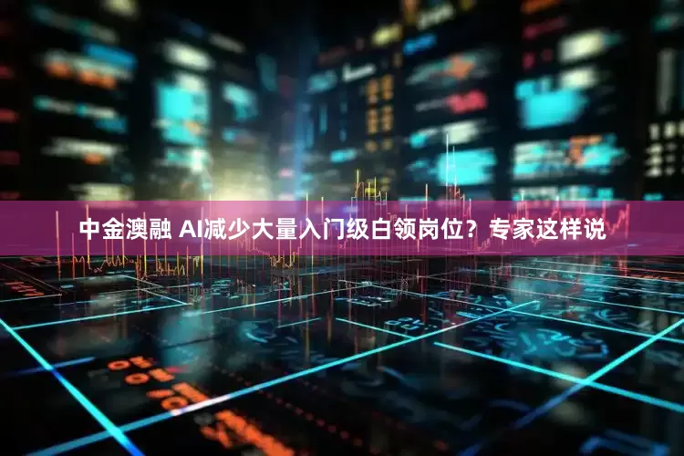 中金澳融 AI减少大量入门级白领岗位？专家这样说
