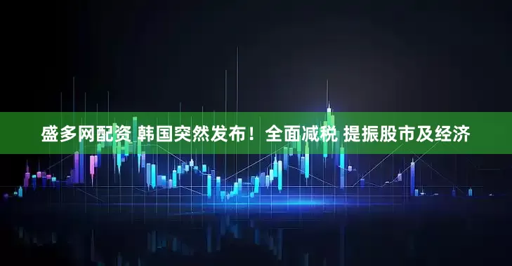 盛多网配资 韩国突然发布！全面减税 提振股市及经济
