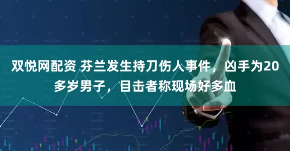 双悦网配资 芬兰发生持刀伤人事件，凶手为20多岁男子，目击者称现场好多血