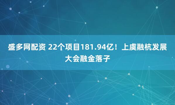 盛多网配资 22个项目181.94亿！上虞融杭发展大会融金落子