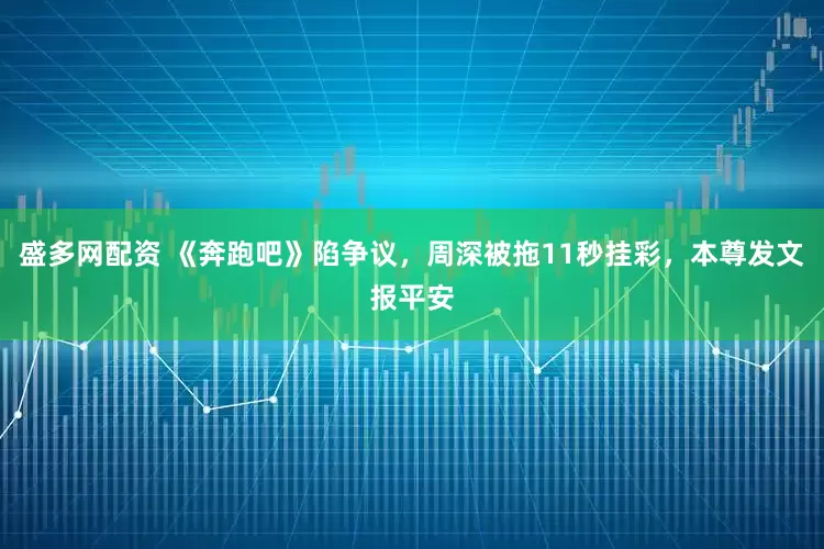 盛多网配资 《奔跑吧》陷争议，周深被拖11秒挂彩，本尊发文报平安