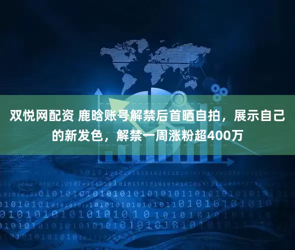 双悦网配资 鹿晗账号解禁后首晒自拍，展示自己的新发色，解禁一周涨粉超400万