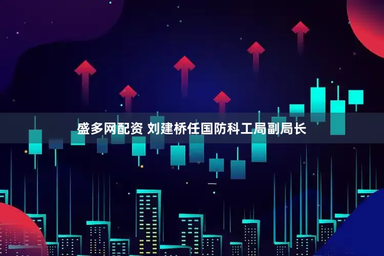 盛多网配资 刘建桥任国防科工局副局长