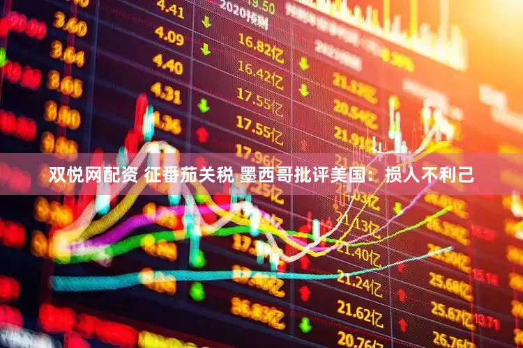 双悦网配资 征番茄关税 墨西哥批评美国：损人不利己