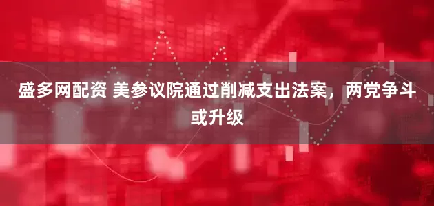盛多网配资 美参议院通过削减支出法案，两党争斗或升级
