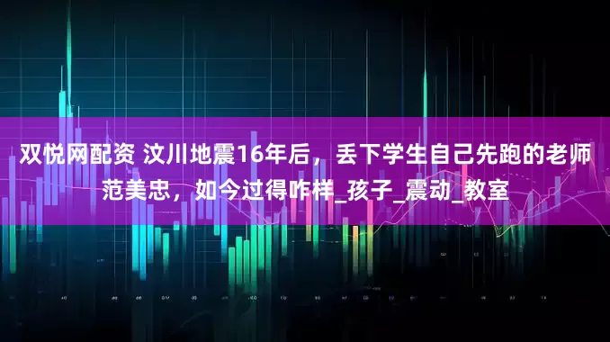 双悦网配资 汶川地震16年后，丢下学生自己先跑的老师范美忠，如今过得咋样_孩子_震动_教室