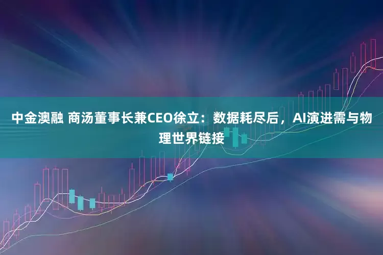 中金澳融 商汤董事长兼CEO徐立：数据耗尽后，AI演进需与物理世界链接
