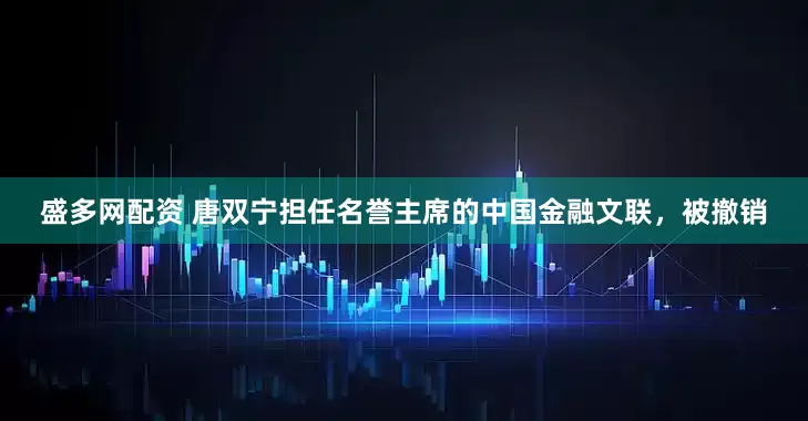 盛多网配资 唐双宁担任名誉主席的中国金融文联，被撤销