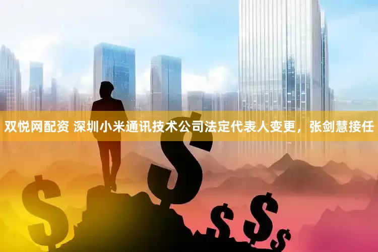 双悦网配资 深圳小米通讯技术公司法定代表人变更，张剑慧接任