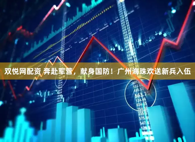 双悦网配资 奔赴军营，献身国防！广州海珠欢送新兵入伍
