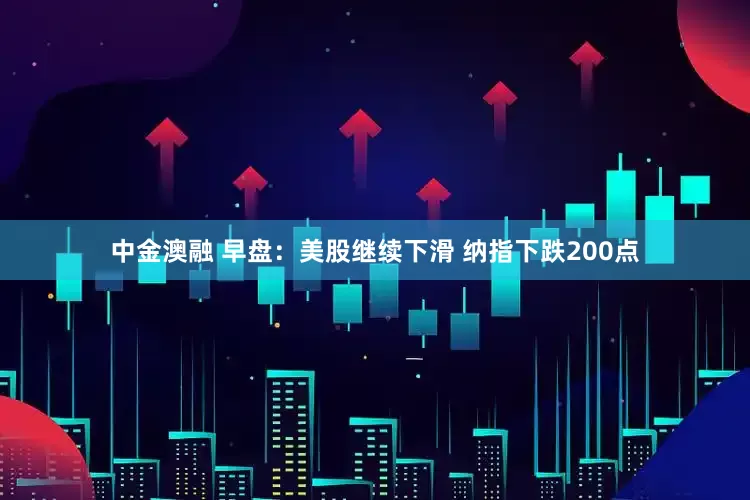 中金澳融 早盘：美股继续下滑 纳指下跌200点