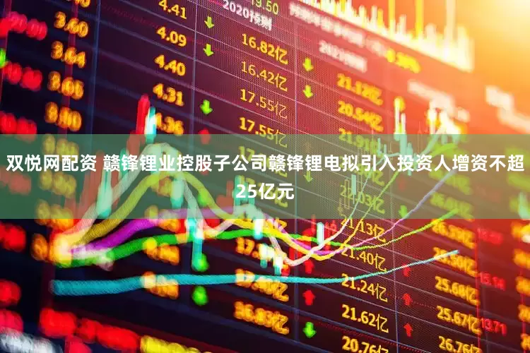 双悦网配资 赣锋锂业控股子公司赣锋锂电拟引入投资人增资不超25亿元