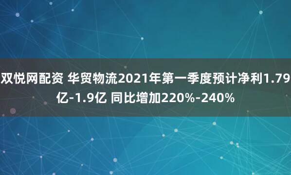 双悦网配资 华贸物流2021年第一季度预计净利1.79亿-1.9亿 同比增加220%-240%