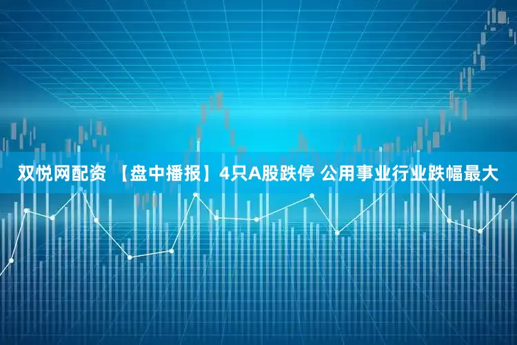 双悦网配资 【盘中播报】4只A股跌停 公用事业行业跌幅最大