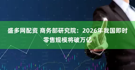 盛多网配资 商务部研究院:2026年我国即时零售规模将破万亿