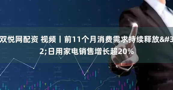 双悦网配资 视频丨前11个月消费需求持续释放 日用家电销售增长超20%